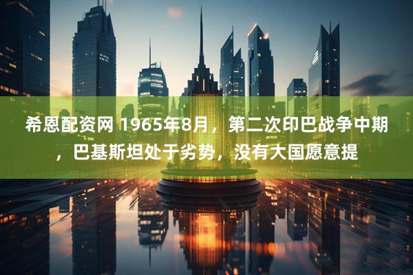 希恩配资网 1965年8月，第二次印巴战争中期，巴基斯坦处于劣势，没有大国愿意提