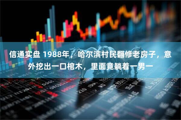 信通实盘 1988年，哈尔滨村民翻修老房子，意外挖出一口棺木，里面竟躺着一男一