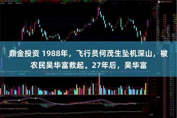 鼎金投资 1988年，飞行员何茂生坠机深山，被农民吴华富救起。27年后，吴华富